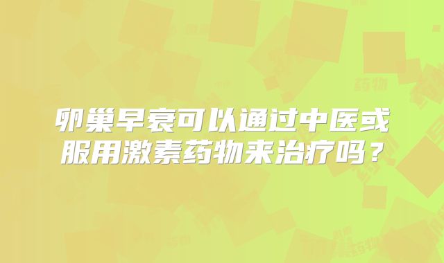 卵巢早衰可以通过中医或服用激素药物来治疗吗？