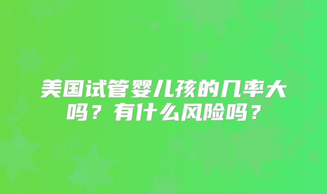 美国试管婴儿孩的几率大吗？有什么风险吗？
