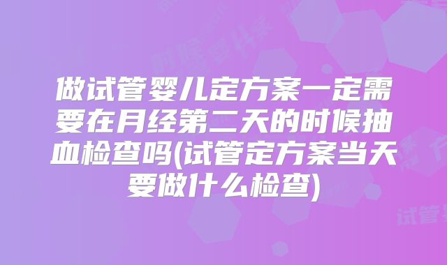 做试管婴儿定方案一定需要在月经第二天的时候抽血检查吗(试管定方案当天要做什么检查)