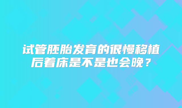 试管胚胎发育的很慢移植后着床是不是也会晚？