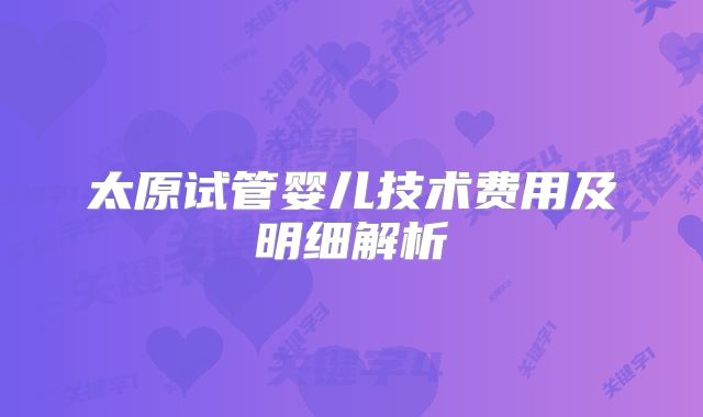 太原试管婴儿技术费用及明细解析