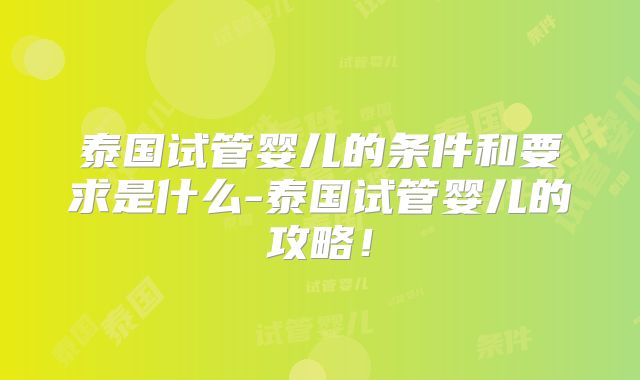 泰国试管婴儿的条件和要求是什么-泰国试管婴儿的攻略！