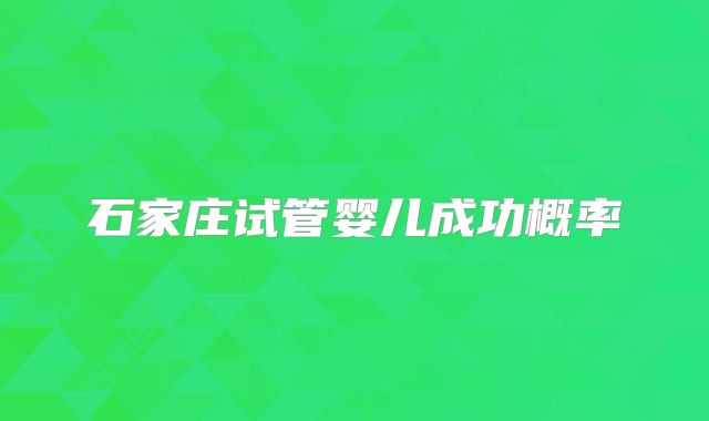 石家庄试管婴儿成功概率