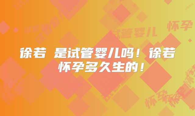 徐若瑄是试管婴儿吗！徐若瑄怀孕多久生的！