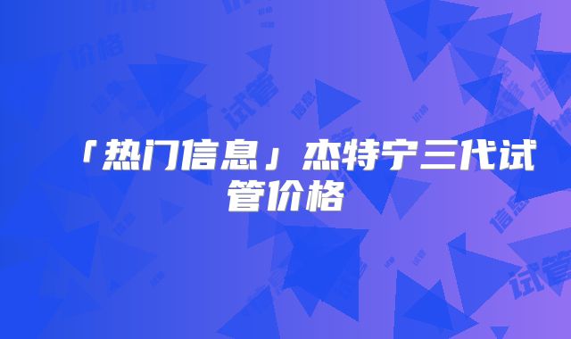 「热门信息」杰特宁三代试管价格