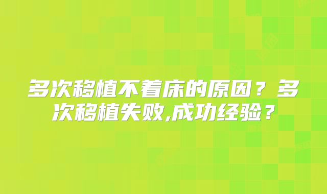 多次移植不着床的原因？多次移植失败,成功经验？