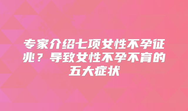 专家介绍七项女性不孕征兆?导致女性不孕不育的五大症状