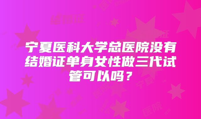 宁夏医科大学总医院没有结婚证单身女性做三代试管可以吗？