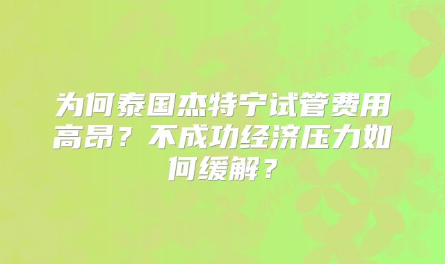 为何泰国杰特宁试管费用高昂？不成功经济压力如何缓解？