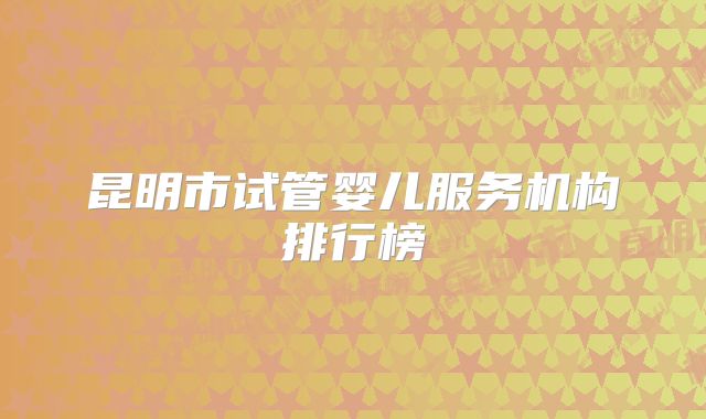 昆明市试管婴儿服务机构排行榜