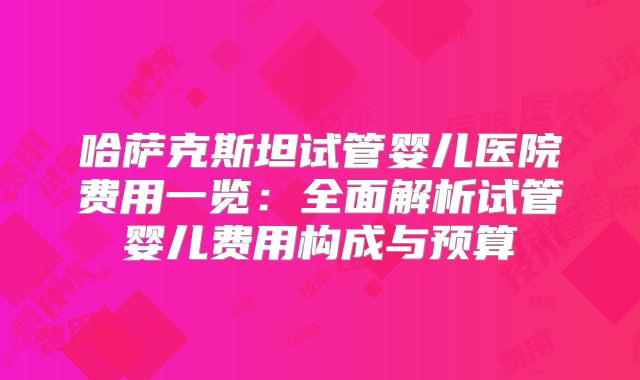 哈萨克斯坦试管婴儿医院费用一览：全面解析试管婴儿费用构成与预算