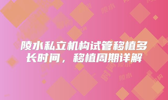 陵水私立机构试管移植多长时间，移植周期详解