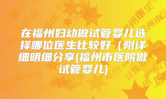 在福州妇幼做试管婴儿选择哪位医生比较好（附详细明细分享(福州市医院做试管婴儿)