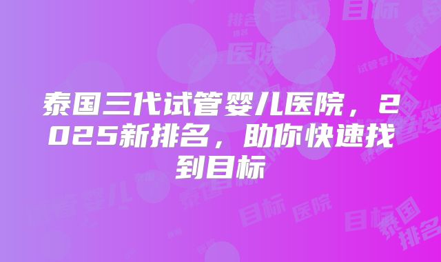 泰国三代试管婴儿医院,2025新排名,助你快速找到目标