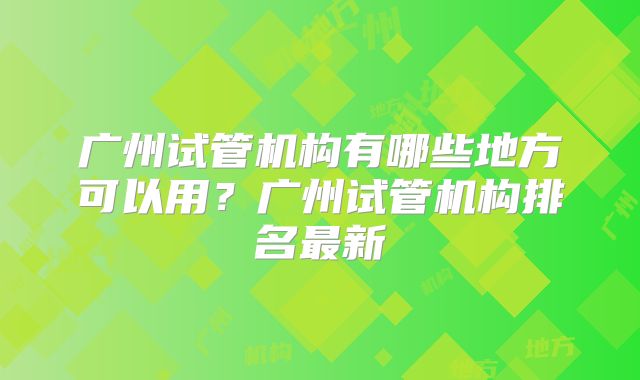 广州试管机构有哪些地方可以用？广州试管机构排名最新