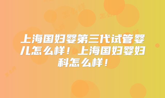 上海国妇婴第三代试管婴儿怎么样!上海国妇婴妇科怎么样!