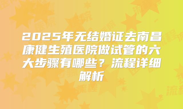 2025年无结婚证去南昌康健生殖医院做试管的六大步骤有哪些？流程详细解析