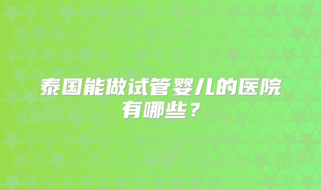 泰国能做试管婴儿的医院有哪些?