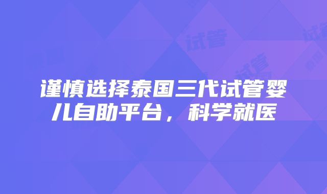 谨慎选择泰国三代试管婴儿自助平台，科学就医