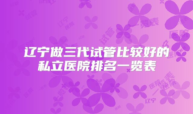 辽宁做三代试管比较好的私立医院排名一览表