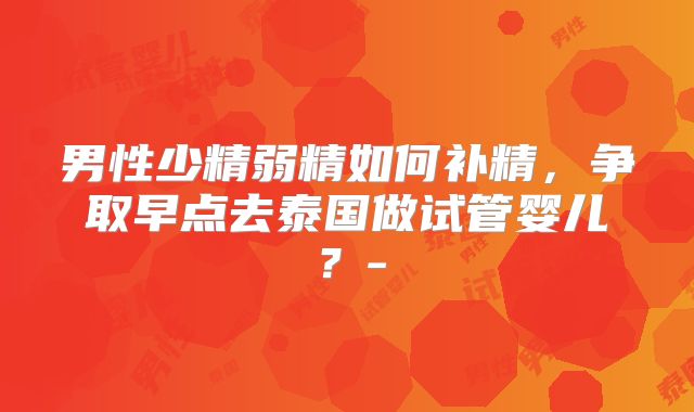 男性少精弱精如何补精，争取早点去泰国做试管婴儿？-