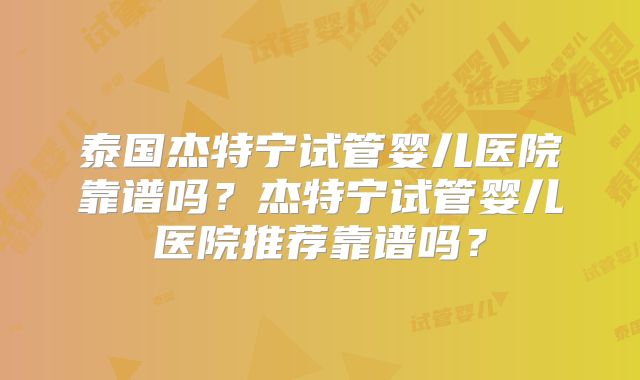 泰国杰特宁试管婴儿医院靠谱吗？杰特宁试管婴儿医院推荐靠谱吗？