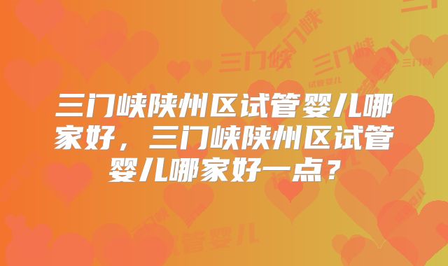 三门峡陕州区试管婴儿哪家好，三门峡陕州区试管婴儿哪家好一点？