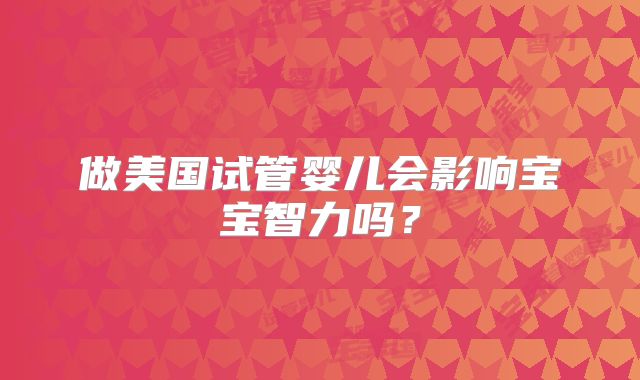 做美国试管婴儿会影响宝宝智力吗？