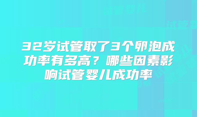 32岁试管取了3个卵泡成功率有多高？哪些因素影响试管婴儿成功率