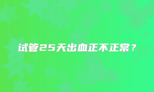 试管25天出血正不正常？