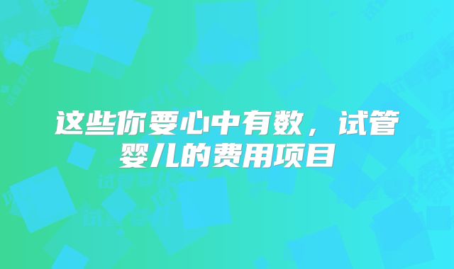 这些你要心中有数，试管婴儿的费用项目