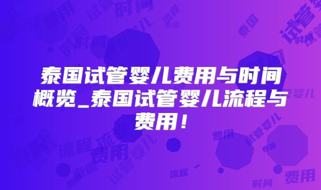 泰国试管婴儿费用与时间概览_泰国试管婴儿流程与费用！