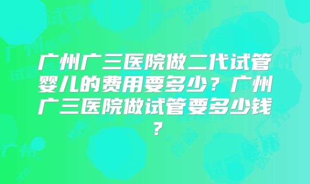 广州广三医院做二代试管婴儿的费用要多少？广州广三医院做试管要多少钱？