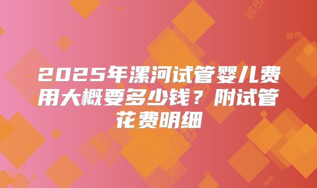 2025年漯河试管婴儿费用大概要多少钱？附试管花费明细