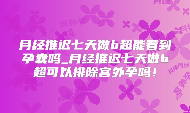 月经推迟七天做b超能看到孕囊吗_月经推迟七天做b超可以排除宫外孕吗！