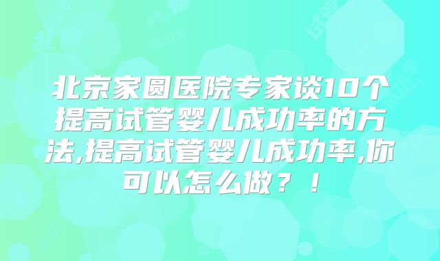 北京家圆医院专家谈10个提高试管婴儿成功率的方法,提高试管婴儿成功率,你可以怎么做?!