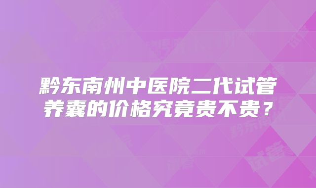 黔东南州中医院二代试管养囊的价格究竟贵不贵？