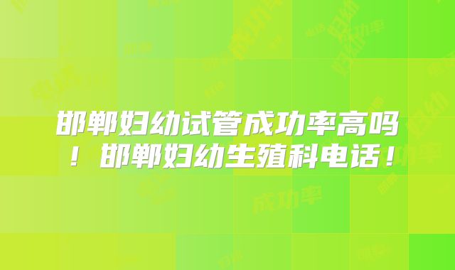 邯郸妇幼试管成功率高吗!邯郸妇幼生殖科电话!