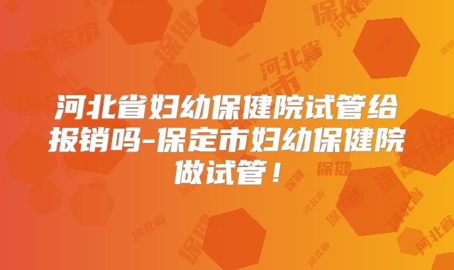 河北省妇幼保健院试管给报销吗-保定市妇幼保健院做试管！