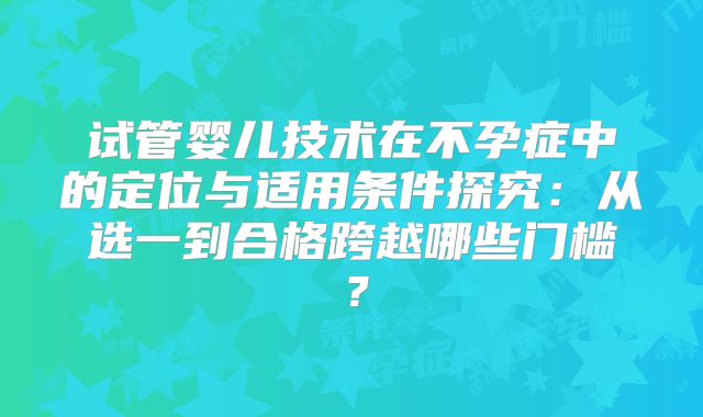 试管婴儿技术在不孕症中的定位与适用条件探究：从选一到合格跨越哪些门槛？