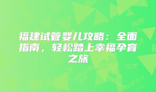 福建试管婴儿攻略：全面指南，轻松踏上幸福孕育之旅
