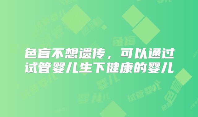 色盲不想遗传，可以通过试管婴儿生下健康的婴儿