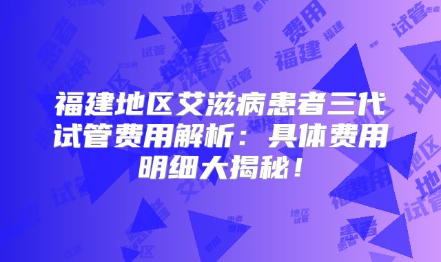 福建地区艾滋病患者三代试管费用解析：具体费用明细大揭秘！
