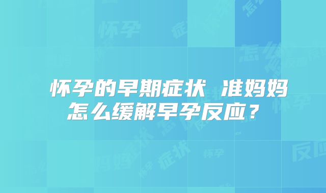​怀孕的早期症状 准妈妈怎么缓解早孕反应？