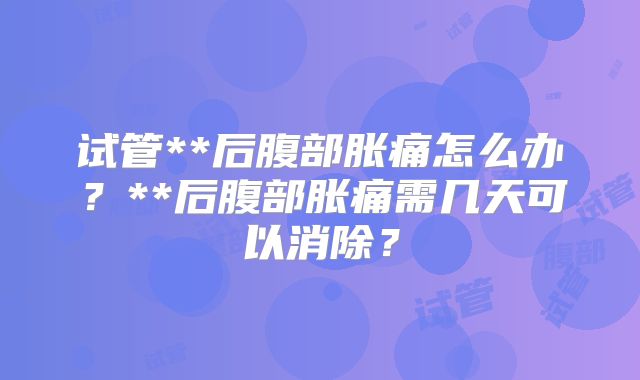试管**后腹部胀痛怎么办？**后腹部胀痛需几天可以消除？