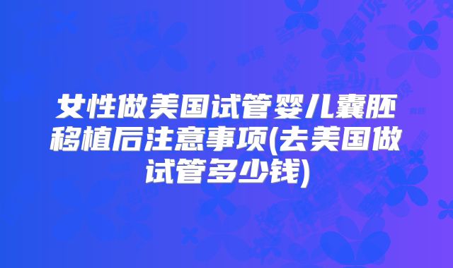女性做美国试管婴儿囊胚移植后注意事项(去美国做试管多少钱)