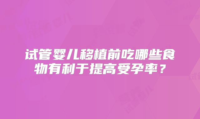 试管婴儿移植前吃哪些食物有利于提高受孕率?