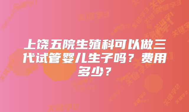 上饶五院生殖科可以做三代试管婴儿生子吗？费用多少？