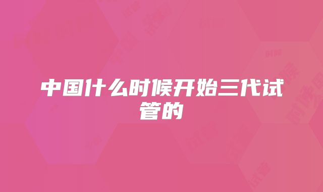 中国什么时候开始三代试管的
