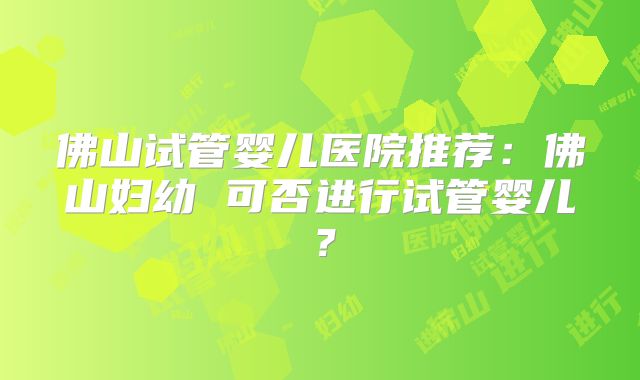 佛山试管婴儿医院推荐：佛山妇幼 可否进行试管婴儿？